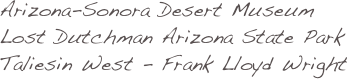 Arizona-Sonora Desert Museum
Lost Dutchman Arizona State Park
Taliesin West - Frank Lloyd Wright